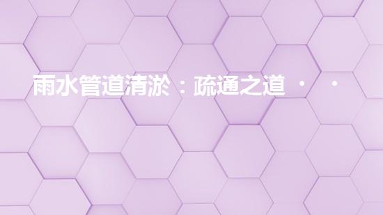 雨水管道清淤：疏通之道，暢享天降甘霖！